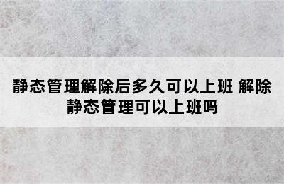 静态管理解除后多久可以上班 解除静态管理可以上班吗